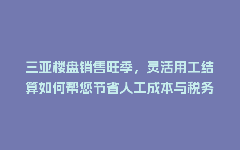 三亚楼盘销售旺季，灵活用工结算如何帮您节省人工成本与税务？
