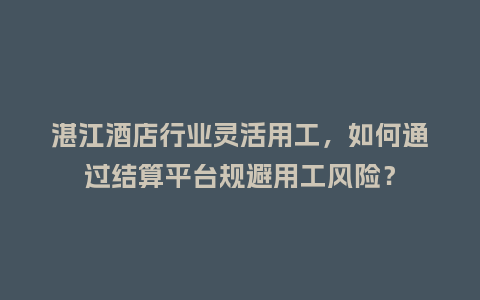 湛江酒店行业灵活用工，如何通过结算平台规避用工风险？
