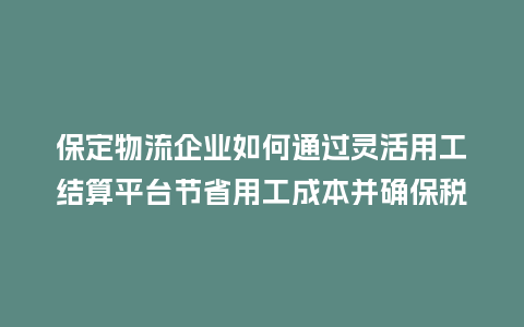 保定物流企业如何通过灵活用工结算平台节省用工成本并确保税务合规？