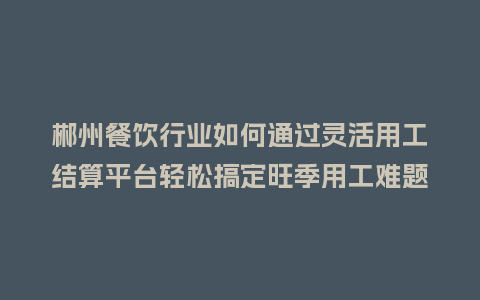 郴州餐饮行业如何通过灵活用工结算平台轻松搞定旺季用工难题？