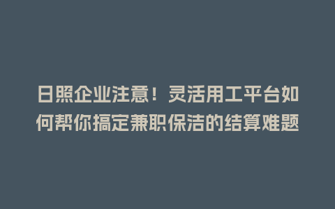 日照企业注意！灵活用工平台如何帮你搞定兼职保洁的结算难题？