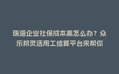 珠海企业社保成本高怎么办？众乐邦灵活用工结算平台来帮你