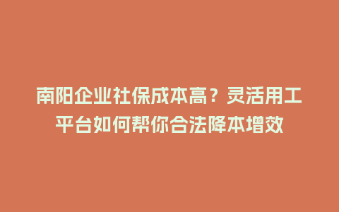 南阳企业社保成本高？灵活用工平台如何帮你合法降本增效