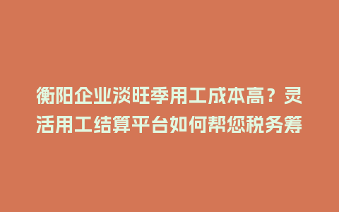 衡阳企业淡旺季用工成本高？灵活用工结算平台如何帮您税务筹划省钱？
