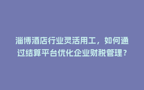 淄博酒店行业灵活用工，如何通过结算平台优化企业财税管理？