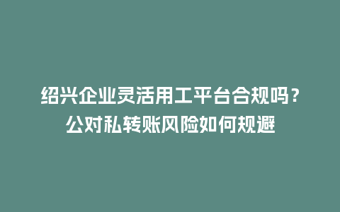 绍兴企业灵活用工平台合规吗？公对私转账风险如何规避