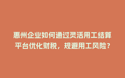 惠州企业如何通过灵活用工结算平台优化财税，规避用工风险？
