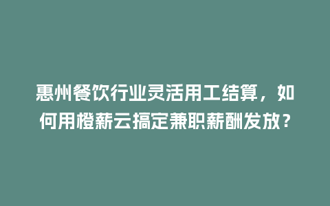 惠州餐饮行业灵活用工结算，如何用橙薪云搞定兼职薪酬发放？
