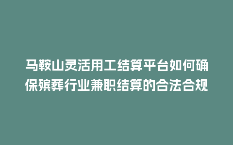 马鞍山灵活用工结算平台如何确保殡葬行业兼职结算的合法合规性？