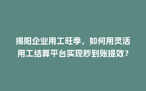 揭阳企业用工旺季，如何用灵活用工结算平台实现秒到账提效？