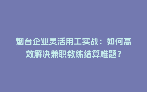烟台企业灵活用工实战：如何高效解决兼职教练结算难题？