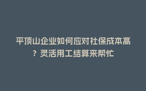 平顶山企业如何应对社保成本高？灵活用工结算来帮忙