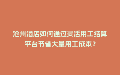 沧州酒店如何通过灵活用工结算平台节省大量用工成本？