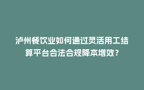 泸州餐饮业如何通过灵活用工结算平台合法合规降本增效？