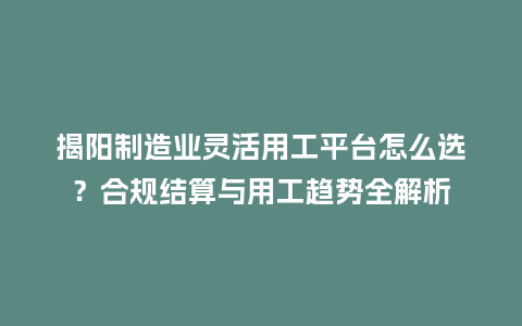 揭阳制造业灵活用工平台怎么选？合规结算与用工趋势全解析