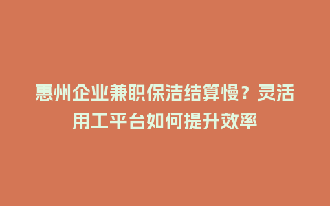 惠州企业兼职保洁结算慢？灵活用工平台如何提升效率