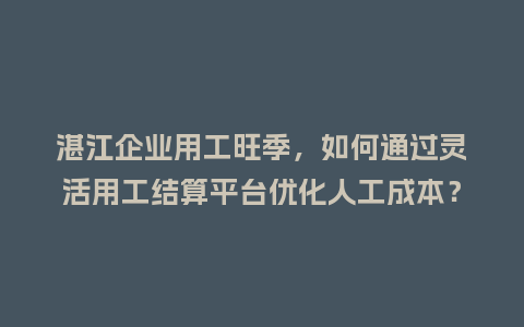 湛江企业用工旺季，如何通过灵活用工结算平台优化人工成本？