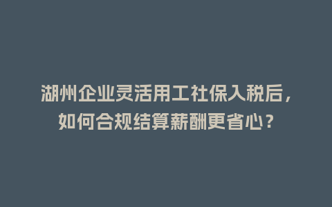 湖州企业灵活用工社保入税后，如何合规结算薪酬更省心？