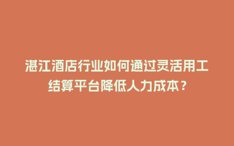 湛江酒店行业如何通过灵活用工结算平台降低人力成本？