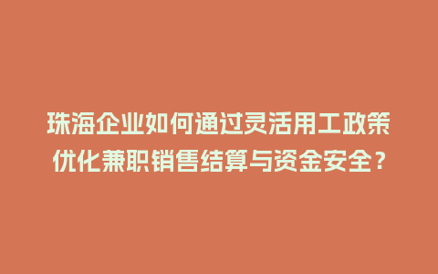 珠海企业如何通过灵活用工政策优化兼职销售结算与资金安全？