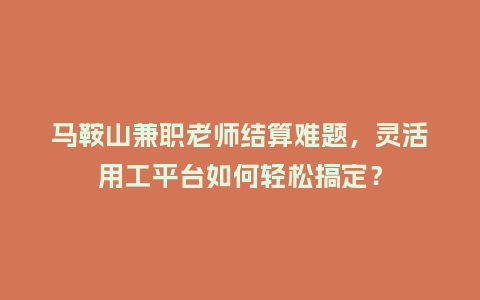 马鞍山兼职老师结算难题，灵活用工平台如何轻松搞定？