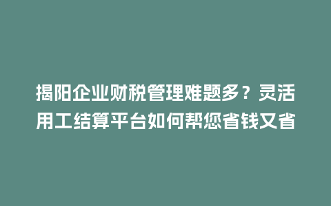 揭阳企业财税管理难题多？灵活用工结算平台如何帮您省钱又省心