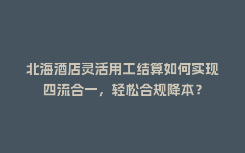 北海酒店灵活用工结算如何实现四流合一，轻松合规降本？