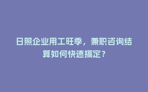 日照企业用工旺季，兼职咨询结算如何快速搞定？