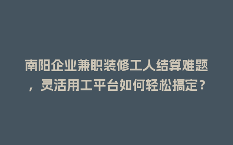 南阳企业兼职装修工人结算难题，灵活用工平台如何轻松搞定？