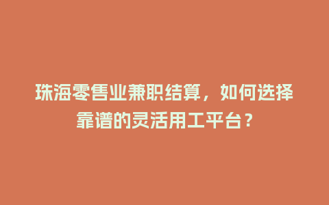 珠海零售业兼职结算，如何选择靠谱的灵活用工平台？