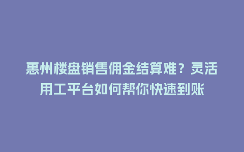惠州楼盘销售佣金结算难？灵活用工平台如何帮你快速到账