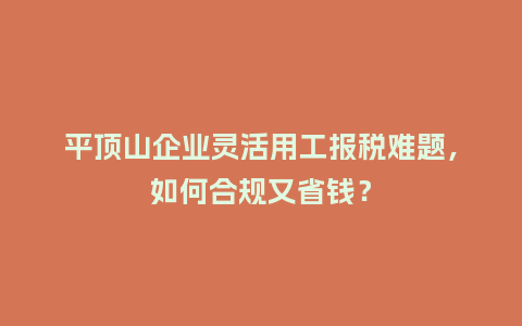 平顶山企业灵活用工报税难题，如何合规又省钱？
