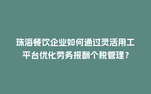 珠海餐饮企业如何通过灵活用工平台优化劳务报酬个税管理？