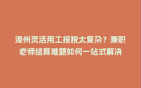 漳州灵活用工报税太复杂？兼职老师结算难题如何一站式解决