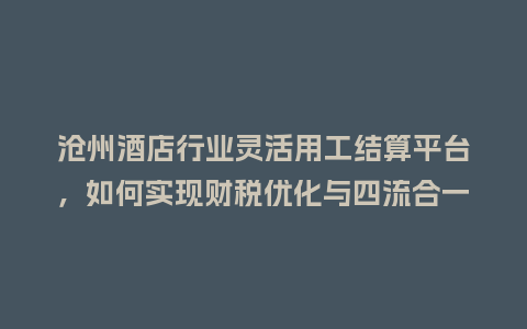 沧州酒店行业灵活用工结算平台，如何实现财税优化与四流合一？