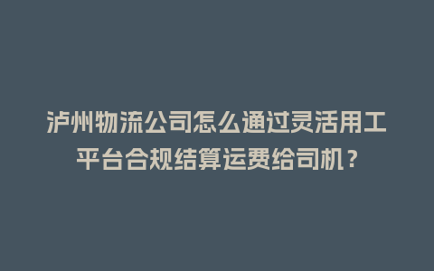 泸州物流公司怎么通过灵活用工平台合规结算运费给司机？