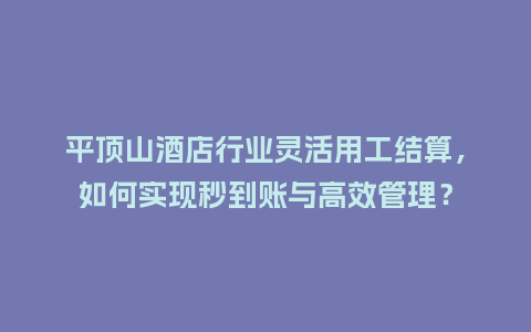 平顶山酒店行业灵活用工结算，如何实现秒到账与高效管理？