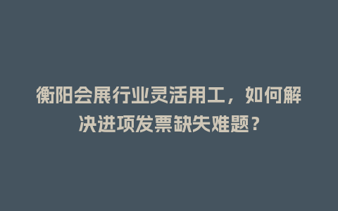 衡阳会展行业灵活用工，如何解决进项发票缺失难题？