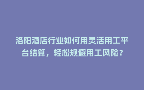 洛阳酒店行业如何用灵活用工平台结算，轻松规避用工风险？