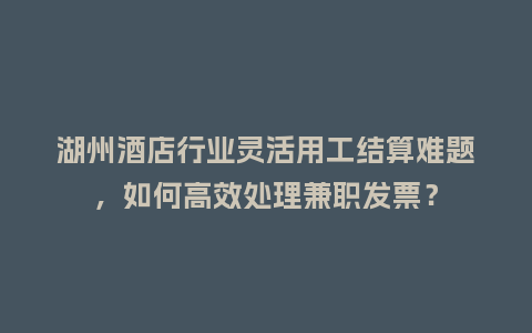 湖州酒店行业灵活用工结算难题，如何高效处理兼职发票？