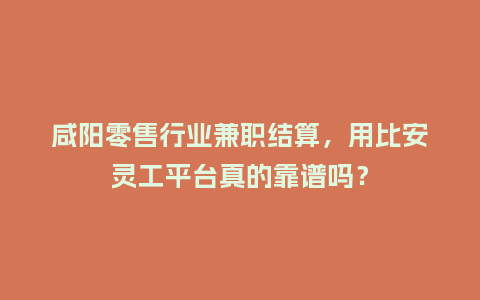 咸阳零售行业兼职结算，用比安灵工平台真的靠谱吗？
