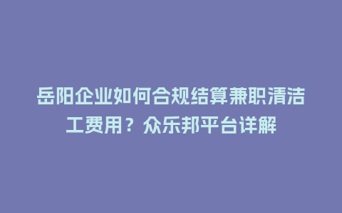 岳阳企业如何合规结算兼职清洁工费用？众乐邦平台详解