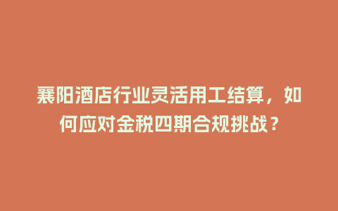 襄阳酒店行业灵活用工结算，如何应对金税四期合规挑战？