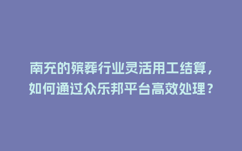 南充的殡葬行业灵活用工结算，如何通过众乐邦平台高效处理？