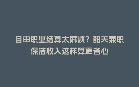 自由职业结算太麻烦？韶关兼职保洁收入这样算更省心