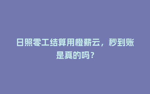 日照零工结算用橙薪云，秒到账是真的吗？