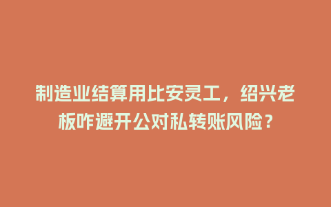 制造业结算用比安灵工，绍兴老板咋避开公对私转账风险？