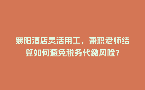 襄阳酒店灵活用工，兼职老师结算如何避免税务代缴风险？