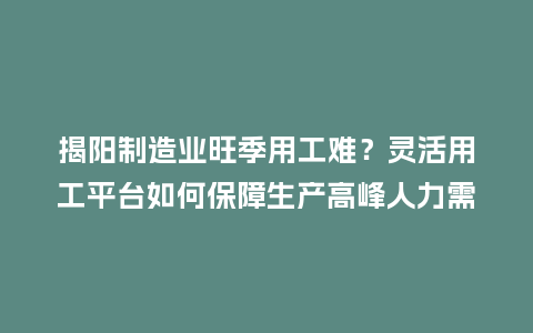 揭阳制造业旺季用工难？灵活用工平台如何保障生产高峰人力需求？