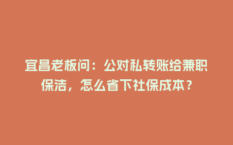 宜昌老板问：公对私转账给兼职保洁，怎么省下社保成本？